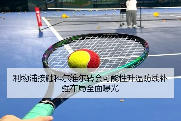 利物浦接触科尔维尔转会可能性升温防线补强布局全面曝光