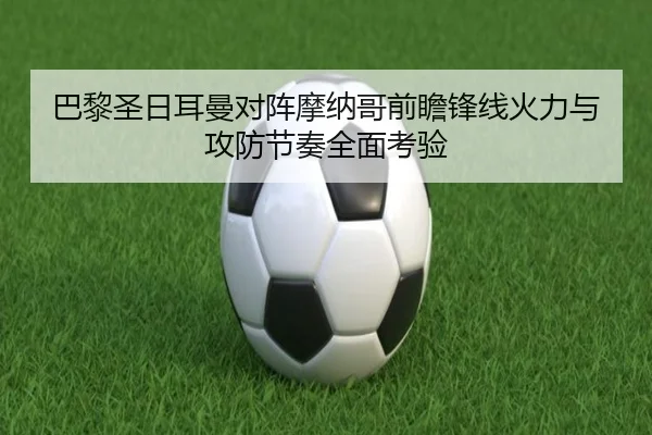 巴黎圣日耳曼对阵摩纳哥前瞻锋线火力与攻防节奏全面考验