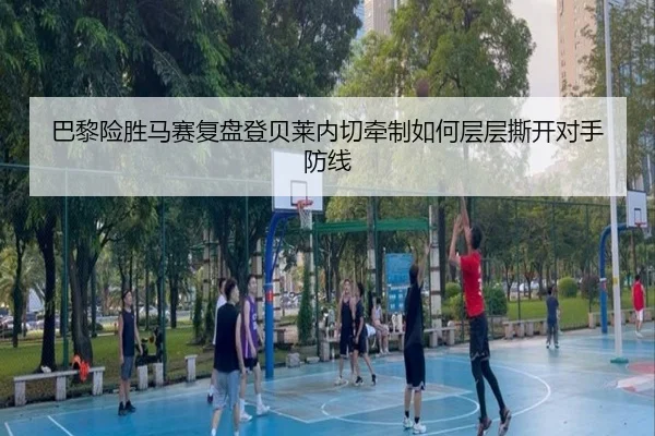巴黎险胜马赛复盘登贝莱内切牵制如何层层撕开对手防线