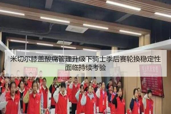 米切尔膝盖酸痛管理升级下骑士季后赛轮换稳定性面临持续考验
