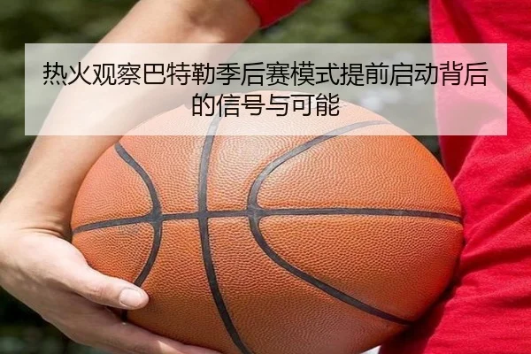 热火观察巴特勒季后赛模式提前启动背后的信号与可能