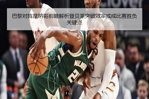 巴黎对阵摩纳哥前瞻解析登贝莱突破效率或成比赛胜负关键点