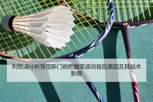 利物浦分析努涅斯门前把握率波动背后原因及其战术影响