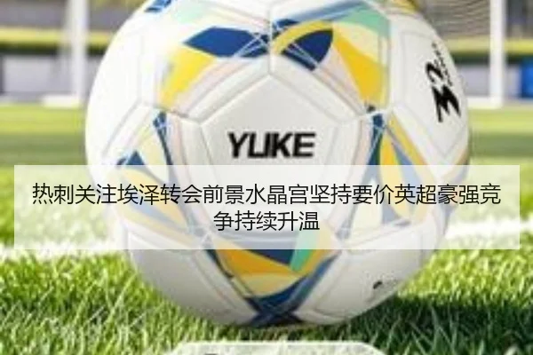 热刺关注埃泽转会前景水晶宫坚持要价英超豪强竞争持续升温