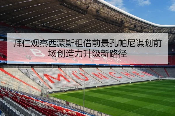 拜仁观察西蒙斯租借前景孔帕尼谋划前场创造力升级新路径