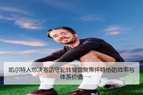 凯尔特人总决赛防守轮转复盘聚焦怀特协防效率与体系价值
